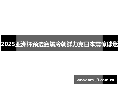 2025亚洲杯预选赛爆冷朝鲜力克日本震惊球迷 2025亚洲杯预选赛爆冷朝鲜力克日本震惊球迷