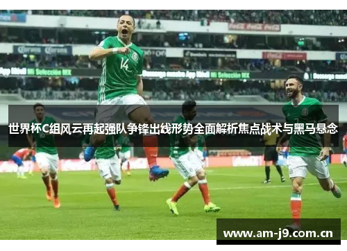 世界杯C组风云再起强队争锋出线形势全面解析焦点战术与黑马悬念 世界杯C组风云再起强队争锋出线形势全面解析焦点战术与黑马悬念
