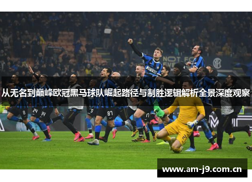 从无名到巅峰欧冠黑马球队崛起路径与制胜逻辑解析全景深度观察 从无名到巅峰欧冠黑马球队崛起路径与制胜逻辑解析全景深度观察