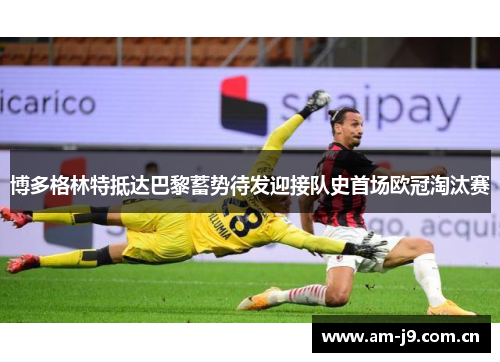 博多格林特抵达巴黎蓄势待发迎接队史首场欧冠淘汰赛 博多格林特抵达巴黎蓄势待发迎接队史首场欧冠淘汰赛