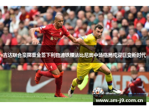 吉达联合豪掷重金签下利物浦铁腰法比尼奥中场格局或迎巨变新时代 吉达联合豪掷重金签下利物浦铁腰法比尼奥中场格局或迎巨变新时代