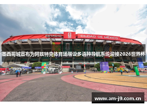 墨西哥城宣布为阿兹特克体育场增设多语种导航系统迎接2026世界杯